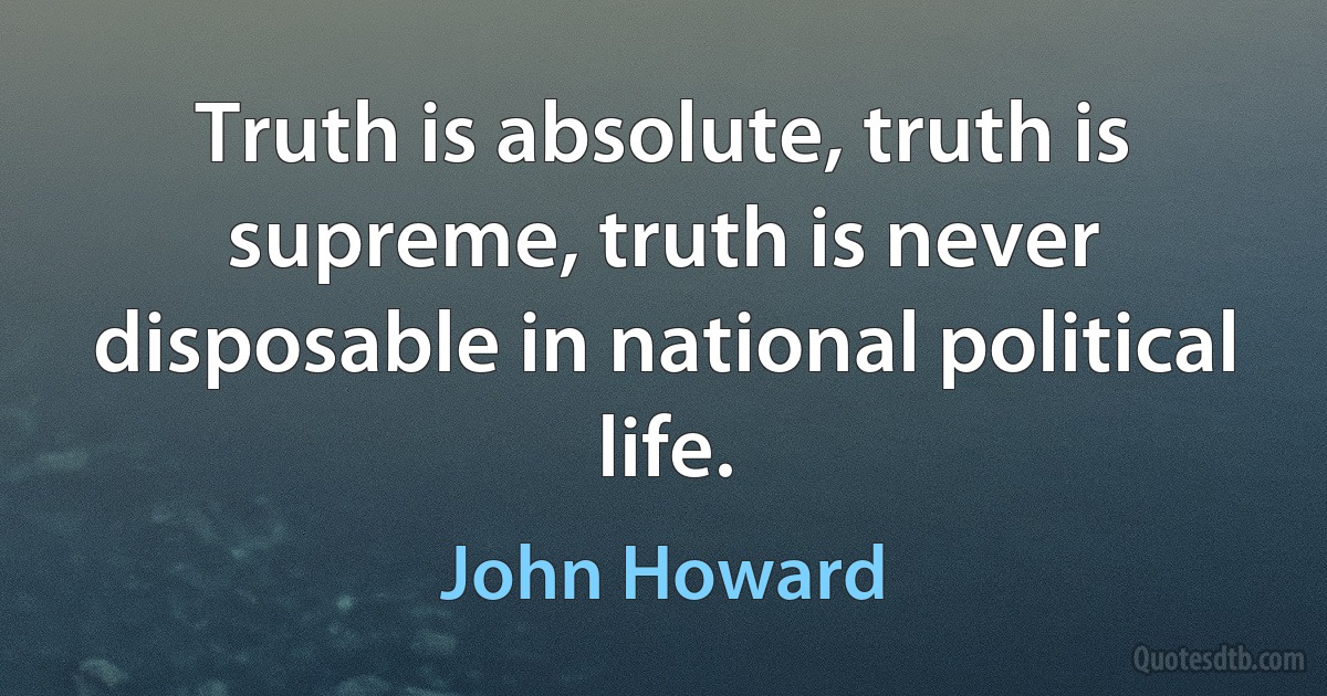 Truth is absolute, truth is supreme, truth is never disposable in national political life. (John Howard)