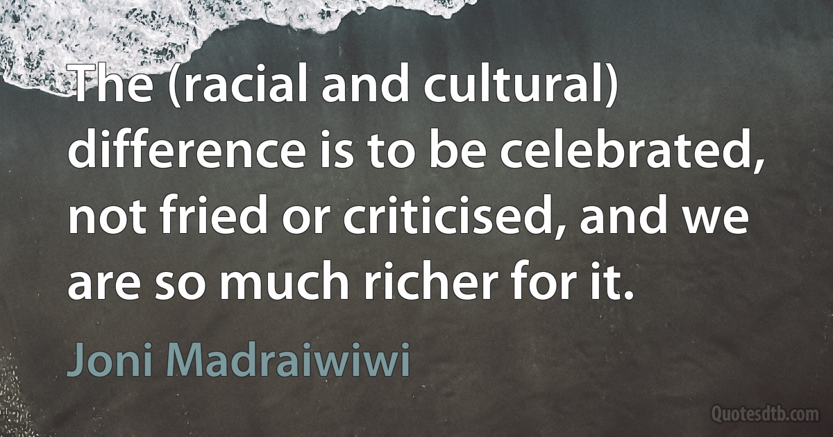 The (racial and cultural) difference is to be celebrated, not fried or criticised, and we are so much richer for it. (Joni Madraiwiwi)