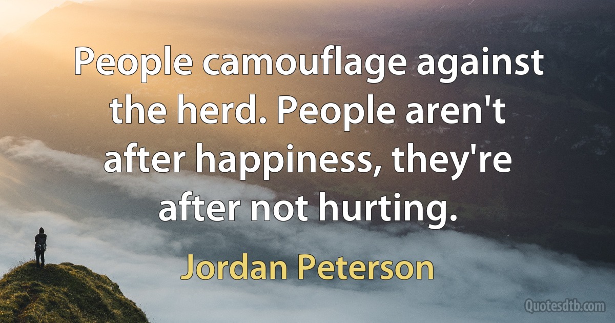 People camouflage against the herd. People aren't after happiness, they're after not hurting. (Jordan Peterson)