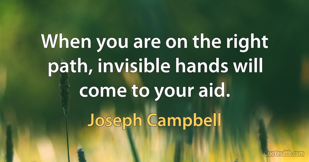 When you are on the right path, invisible hands will come to your aid. (Joseph Campbell)