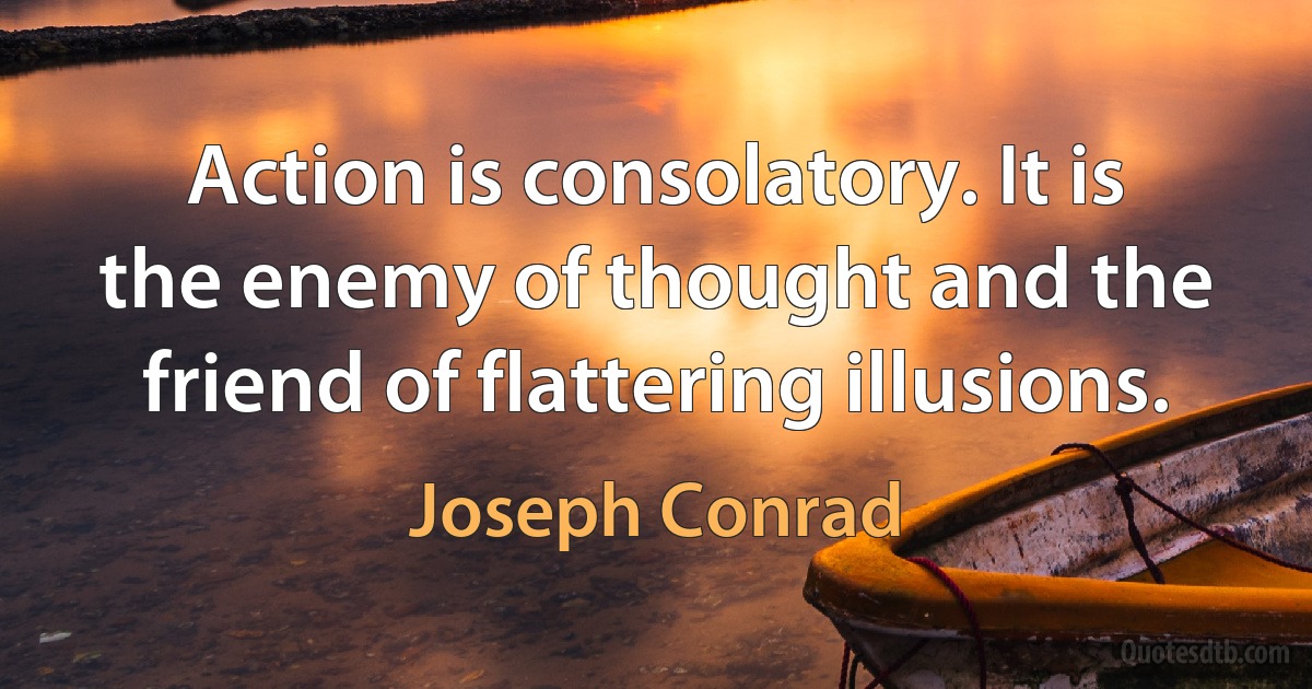 Action is consolatory. It is the enemy of thought and the friend of flattering illusions. (Joseph Conrad)