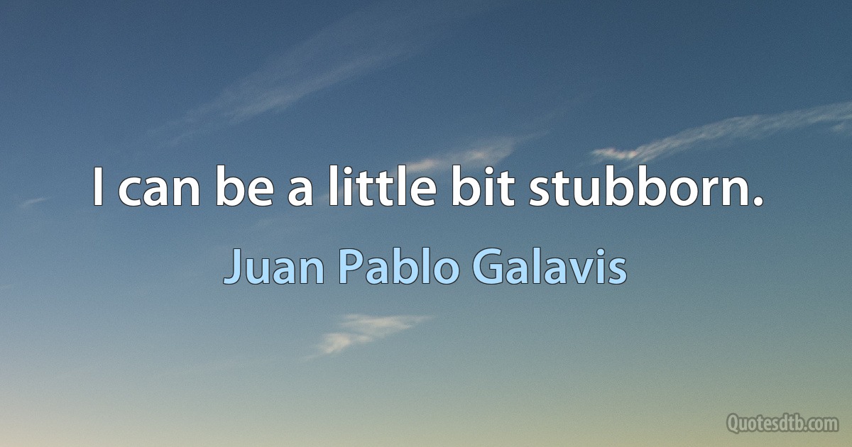 I can be a little bit stubborn. (Juan Pablo Galavis)