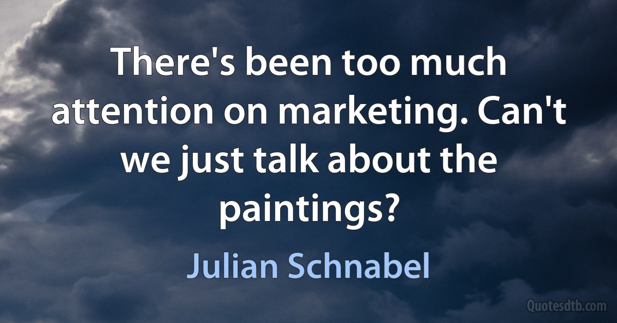 There's been too much attention on marketing. Can't we just talk about the paintings? (Julian Schnabel)