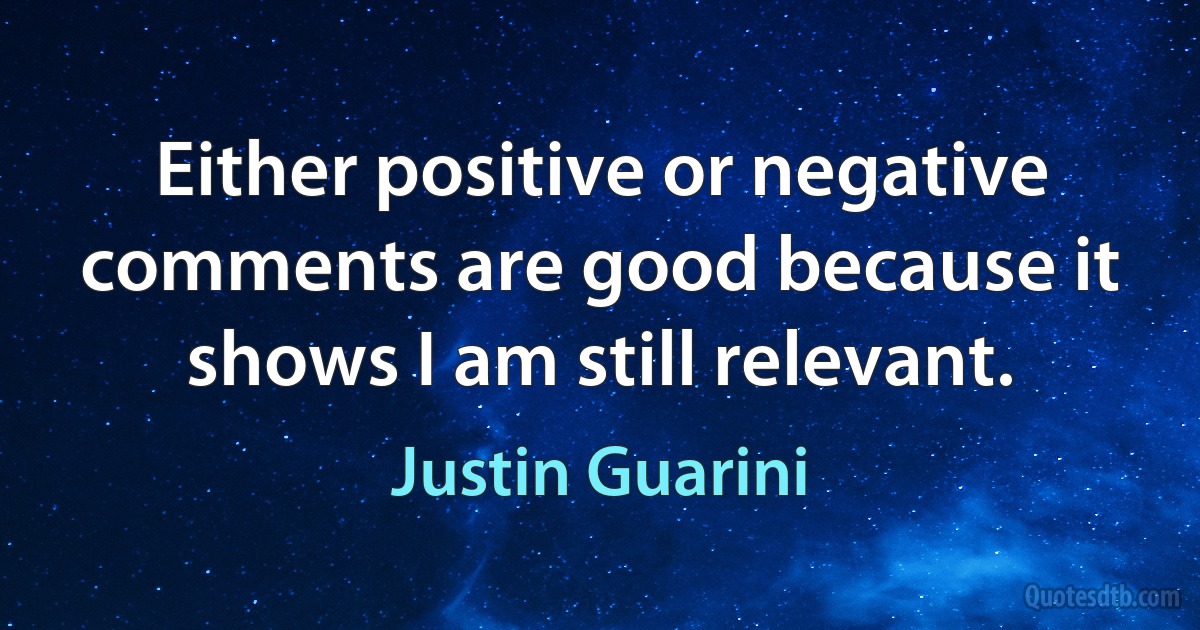 Either positive or negative comments are good because it shows I am still relevant. (Justin Guarini)