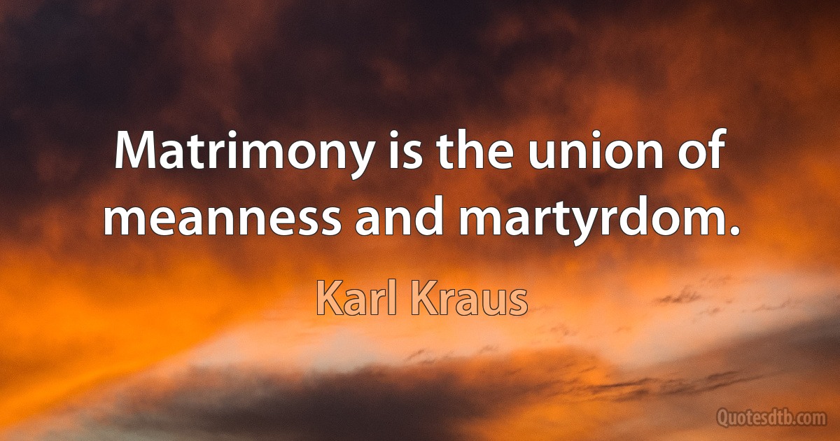 Matrimony is the union of meanness and martyrdom. (Karl Kraus)