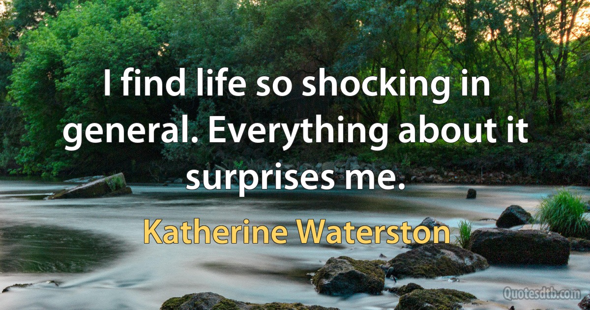 I find life so shocking in general. Everything about it surprises me. (Katherine Waterston)