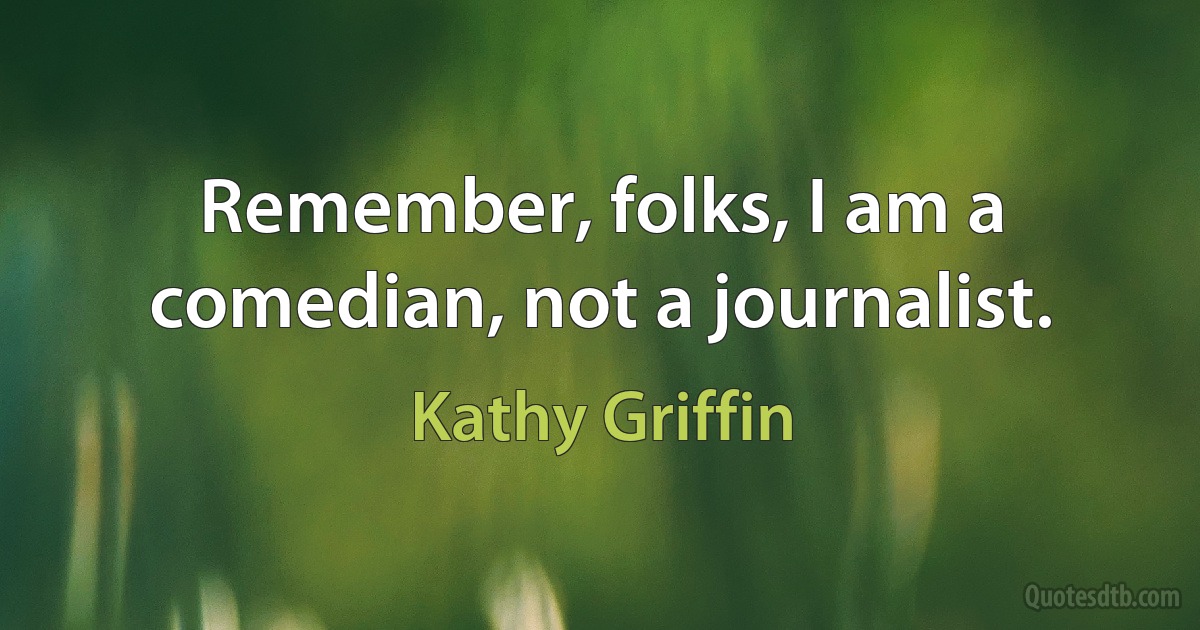 Remember, folks, I am a comedian, not a journalist. (Kathy Griffin)