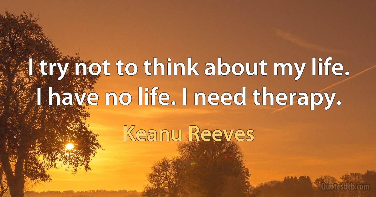 I try not to think about my life. I have no life. I need therapy. (Keanu Reeves)