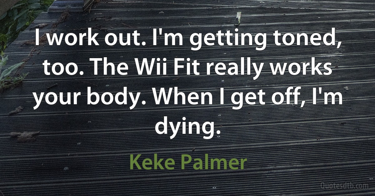 I work out. I'm getting toned, too. The Wii Fit really works your body. When I get off, I'm dying. (Keke Palmer)