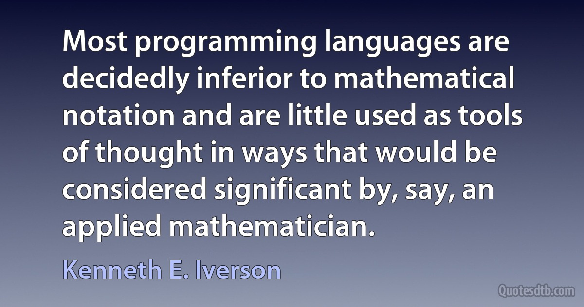 Most programming languages are decidedly inferior to mathematical notation and are little used as tools of thought in ways that would be considered significant by, say, an applied mathematician. (Kenneth E. Iverson)