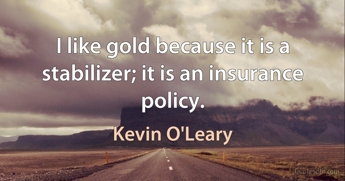 I like gold because it is a stabilizer; it is an insurance policy. (Kevin O'Leary)