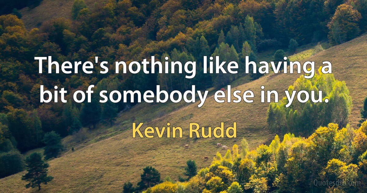 There's nothing like having a bit of somebody else in you. (Kevin Rudd)