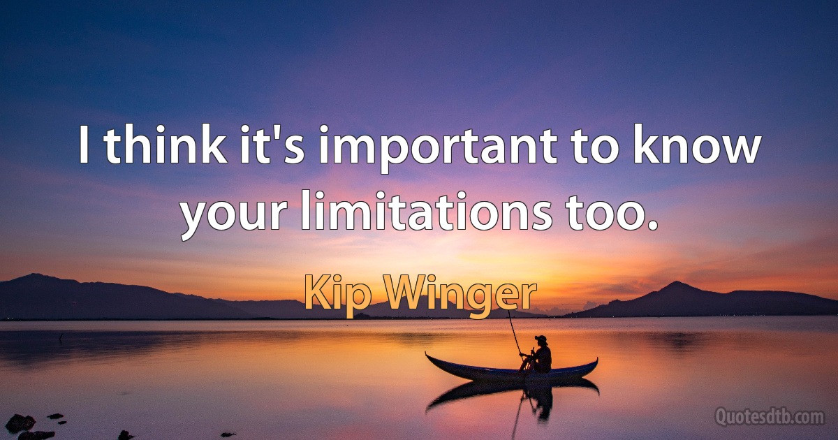 I think it's important to know your limitations too. (Kip Winger)