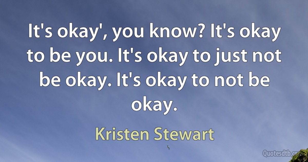 It's okay', you know? It's okay to be you. It's okay to just not be okay. It's okay to not be okay. (Kristen Stewart)