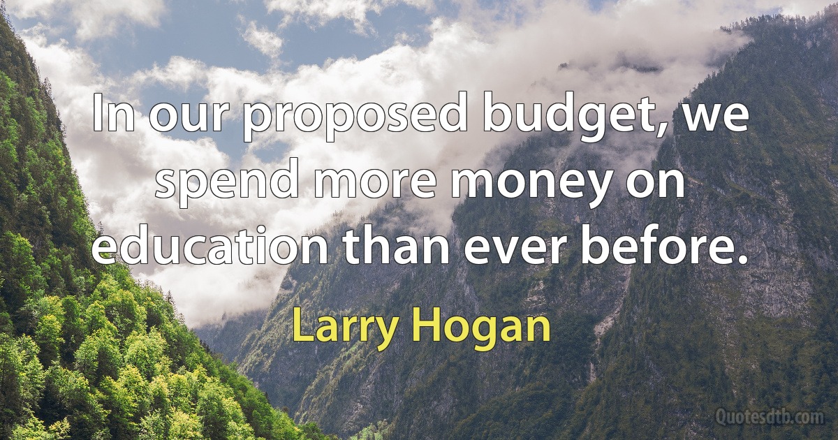 In our proposed budget, we spend more money on education than ever before. (Larry Hogan)