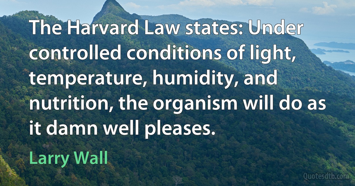 The Harvard Law states: Under controlled conditions of light, temperature, humidity, and nutrition, the organism will do as it damn well pleases. (Larry Wall)