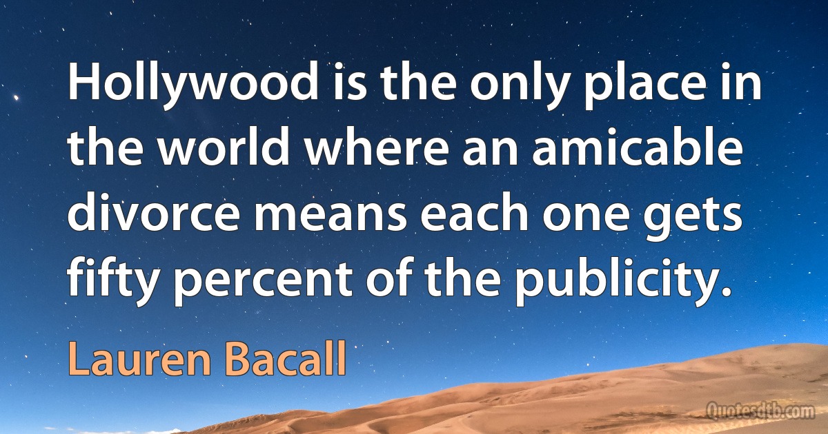 Hollywood is the only place in the world where an amicable divorce means each one gets fifty percent of the publicity. (Lauren Bacall)