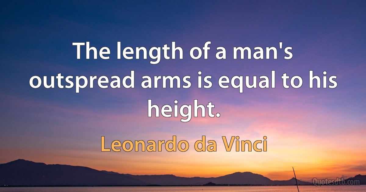 The length of a man's outspread arms is equal to his height. (Leonardo da Vinci)