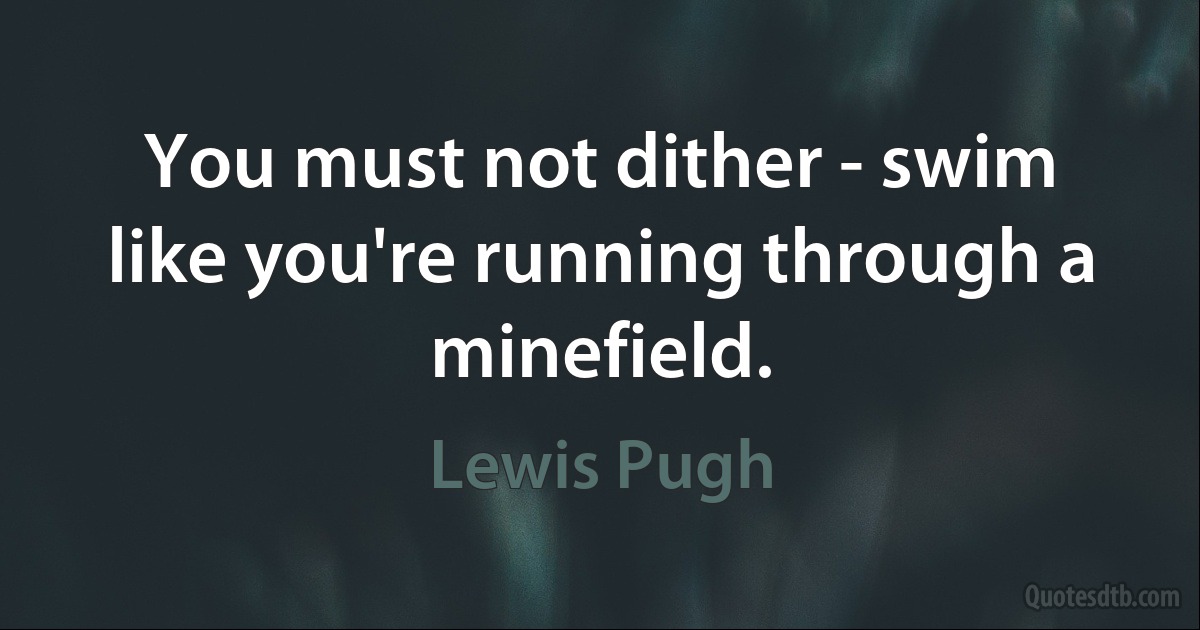 You must not dither - swim like you're running through a minefield. (Lewis Pugh)