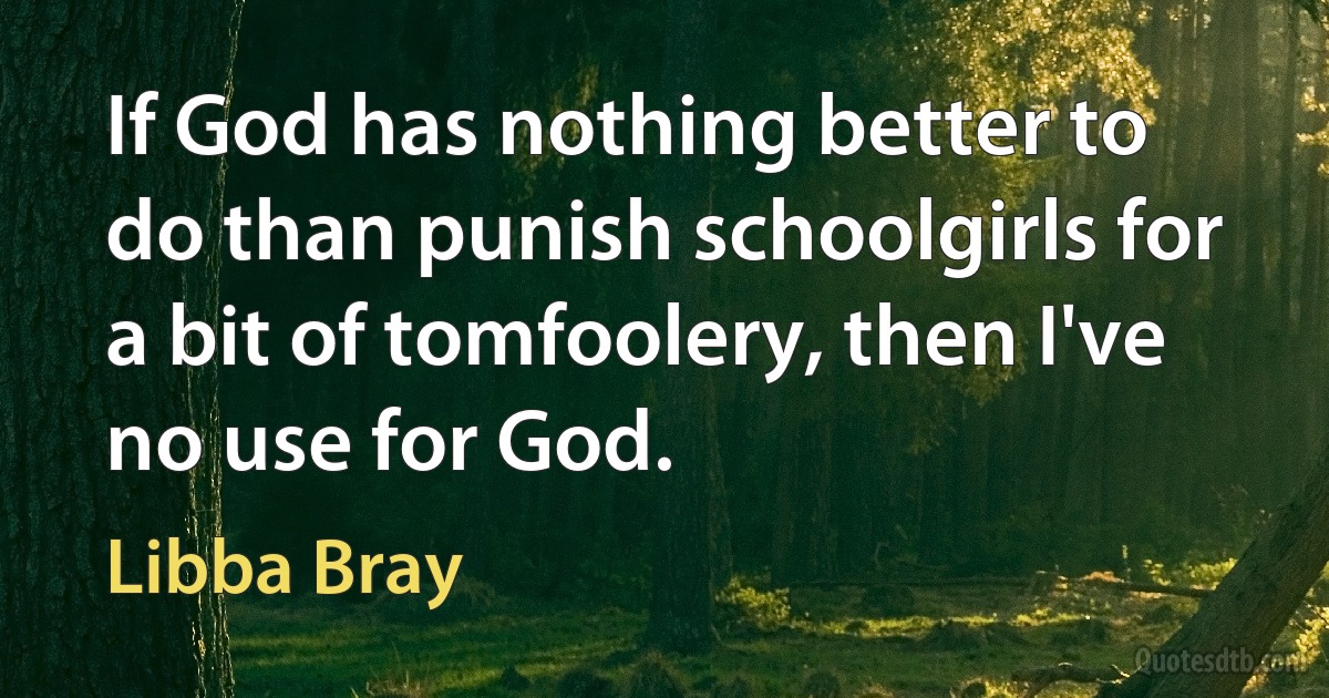 If God has nothing better to do than punish schoolgirls for a bit of tomfoolery, then I've no use for God. (Libba Bray)