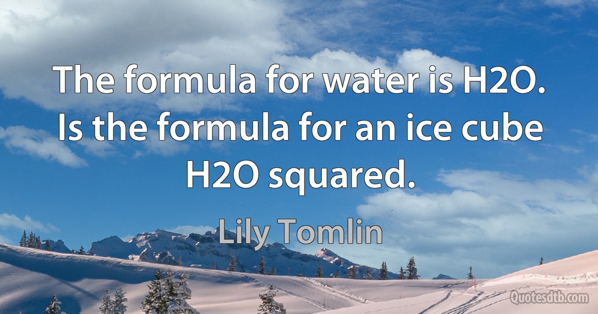 The formula for water is H2O. Is the formula for an ice cube H2O squared. (Lily Tomlin)