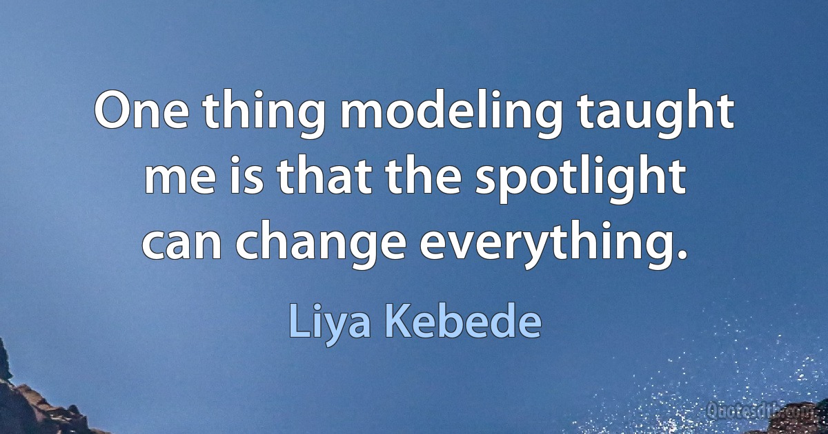 One thing modeling taught me is that the spotlight can change everything. (Liya Kebede)