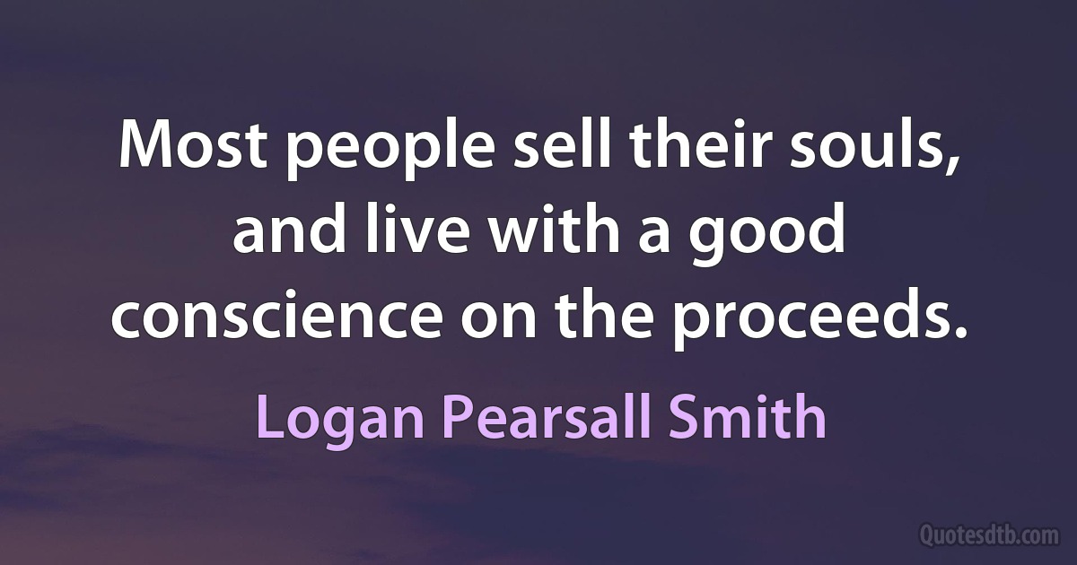 Most people sell their souls, and live with a good conscience on the proceeds. (Logan Pearsall Smith)