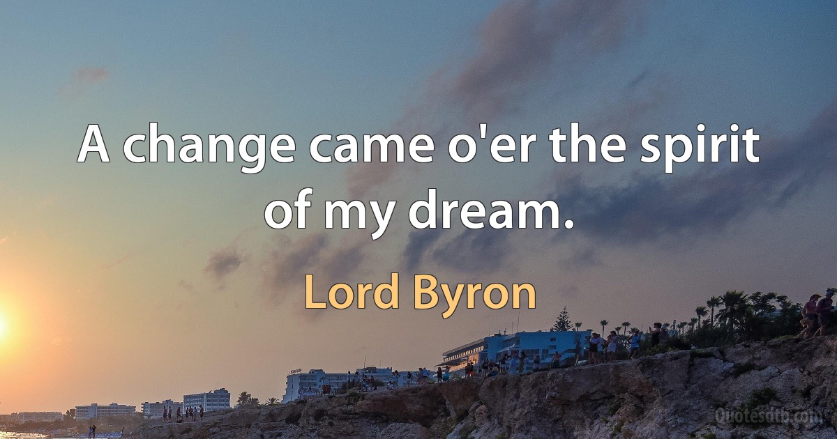 A change came o'er the spirit of my dream. (Lord Byron)