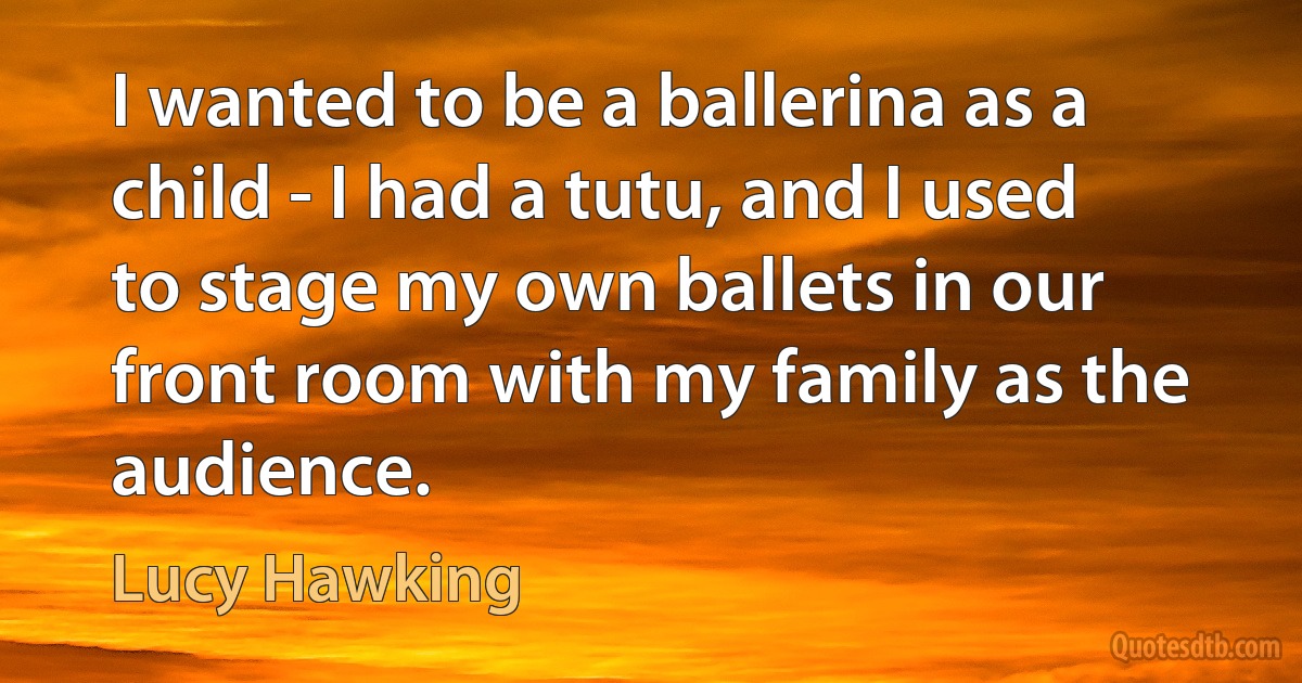 I wanted to be a ballerina as a child - I had a tutu, and I used to stage my own ballets in our front room with my family as the audience. (Lucy Hawking)