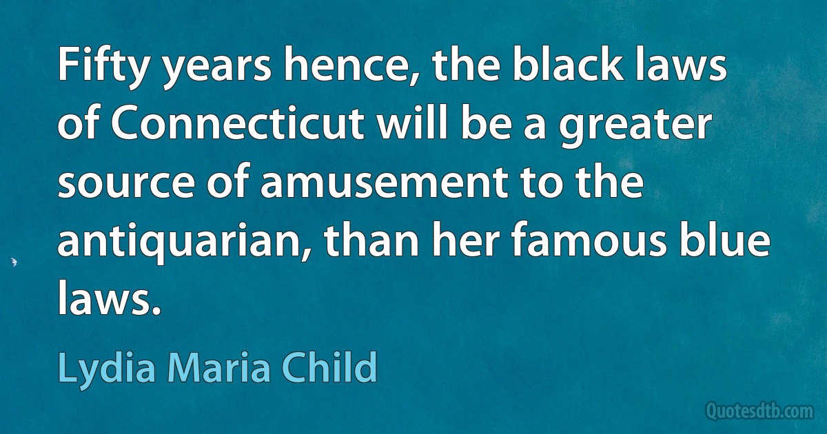 Fifty years hence, the black laws of Connecticut will be a greater source of amusement to the antiquarian, than her famous blue laws. (Lydia Maria Child)