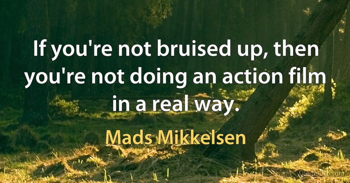 If you're not bruised up, then you're not doing an action film in a real way. (Mads Mikkelsen)