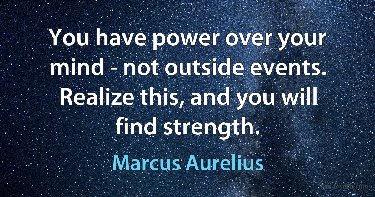 You have power over your mind - not outside events. Realize this, and you will find strength. (Marcus Aurelius)