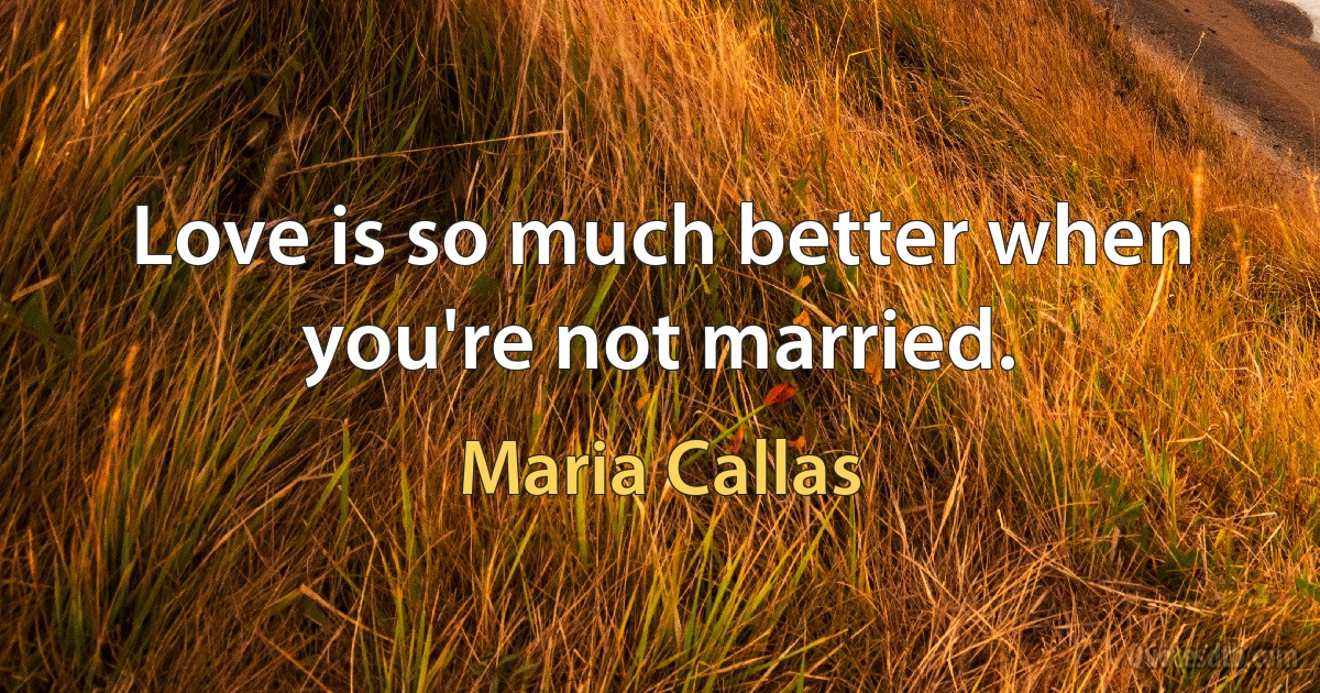 Love is so much better when you're not married. (Maria Callas)