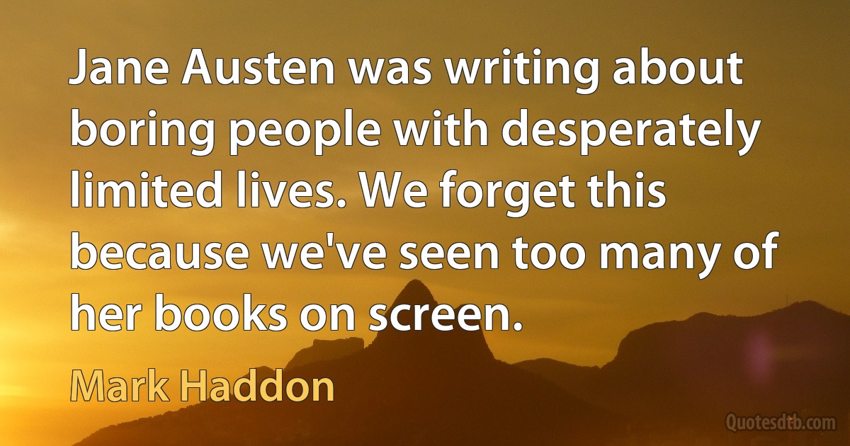 Jane Austen was writing about boring people with desperately limited lives. We forget this because we've seen too many of her books on screen. (Mark Haddon)