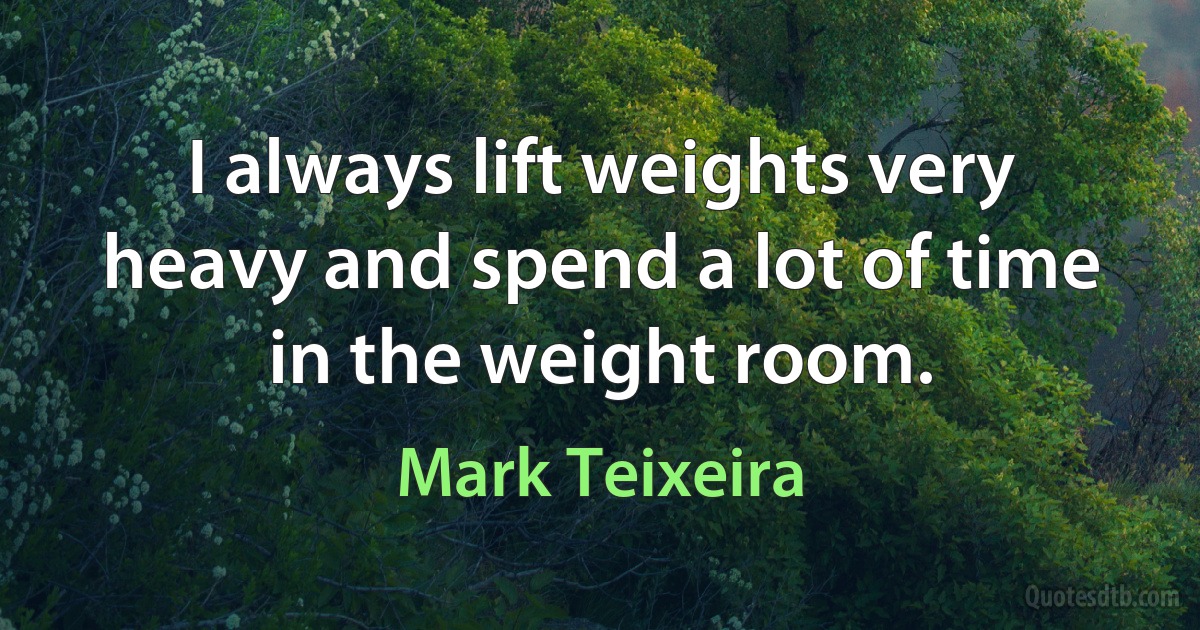 I always lift weights very heavy and spend a lot of time in the weight room. (Mark Teixeira)