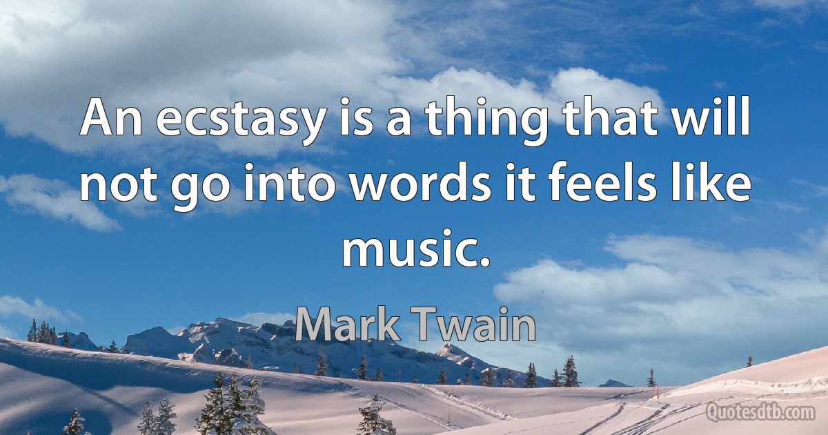 An ecstasy is a thing that will not go into words it feels like music. (Mark Twain)