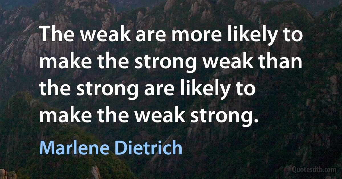 The weak are more likely to make the strong weak than the strong are likely to make the weak strong. (Marlene Dietrich)