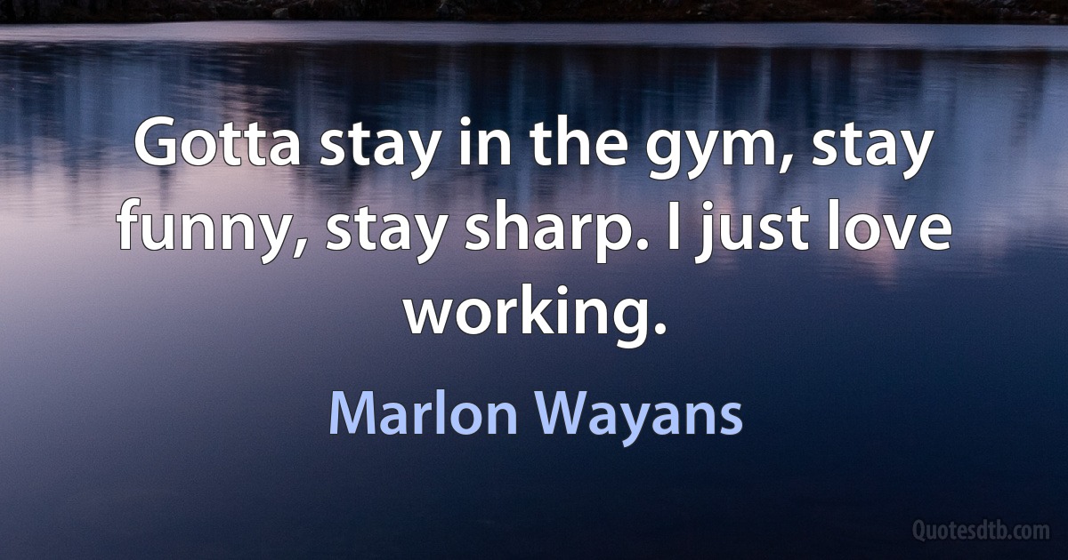 Gotta stay in the gym, stay funny, stay sharp. I just love working. (Marlon Wayans)