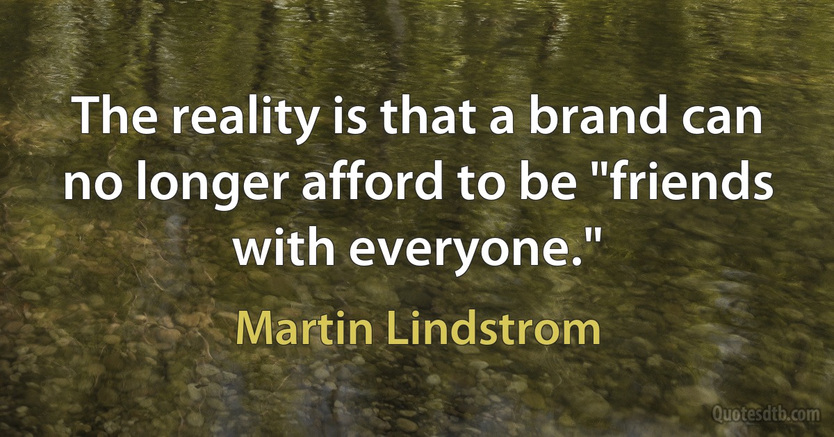 The reality is that a brand can no longer afford to be "friends with everyone." (Martin Lindstrom)