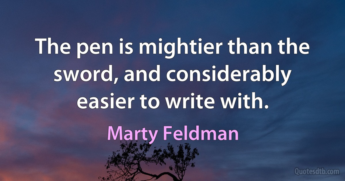 The pen is mightier than the sword, and considerably easier to write with. (Marty Feldman)