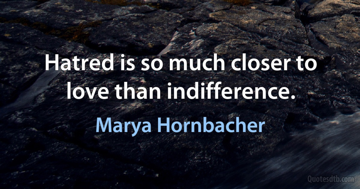 Hatred is so much closer to love than indifference. (Marya Hornbacher)