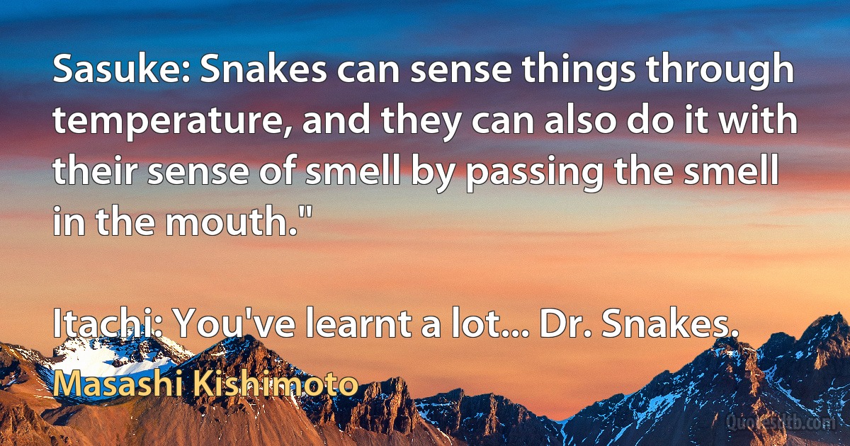 Sasuke: Snakes can sense things through temperature, and they can also do it with their sense of smell by passing the smell in the mouth."

Itachi: You've learnt a lot... Dr. Snakes. (Masashi Kishimoto)