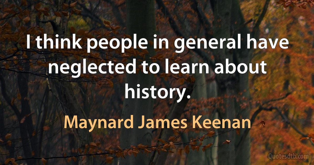 I think people in general have neglected to learn about history. (Maynard James Keenan)