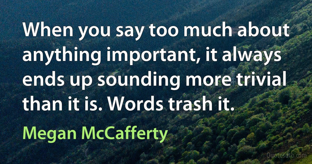 When you say too much about anything important, it always ends up sounding more trivial than it is. Words trash it. (Megan McCafferty)