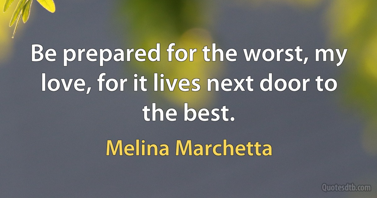 Be prepared for the worst, my love, for it lives next door to the best. (Melina Marchetta)