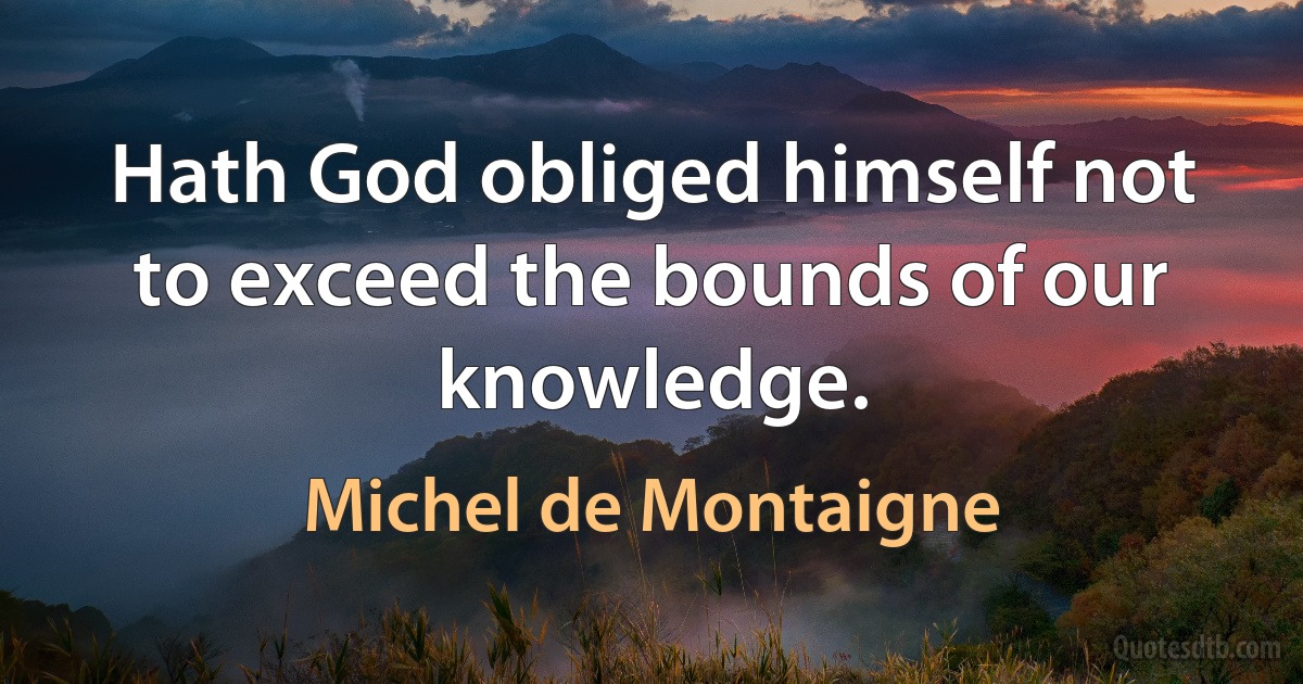 Hath God obliged himself not to exceed the bounds of our knowledge. (Michel de Montaigne)