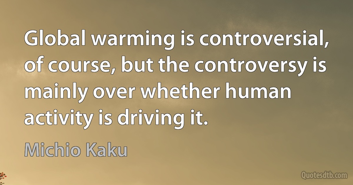 Global warming is controversial, of course, but the controversy is mainly over whether human activity is driving it. (Michio Kaku)