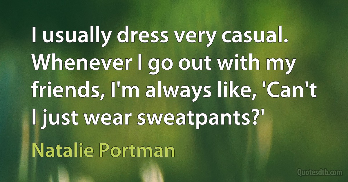 I usually dress very casual. Whenever I go out with my friends, I'm always like, 'Can't I just wear sweatpants?' (Natalie Portman)