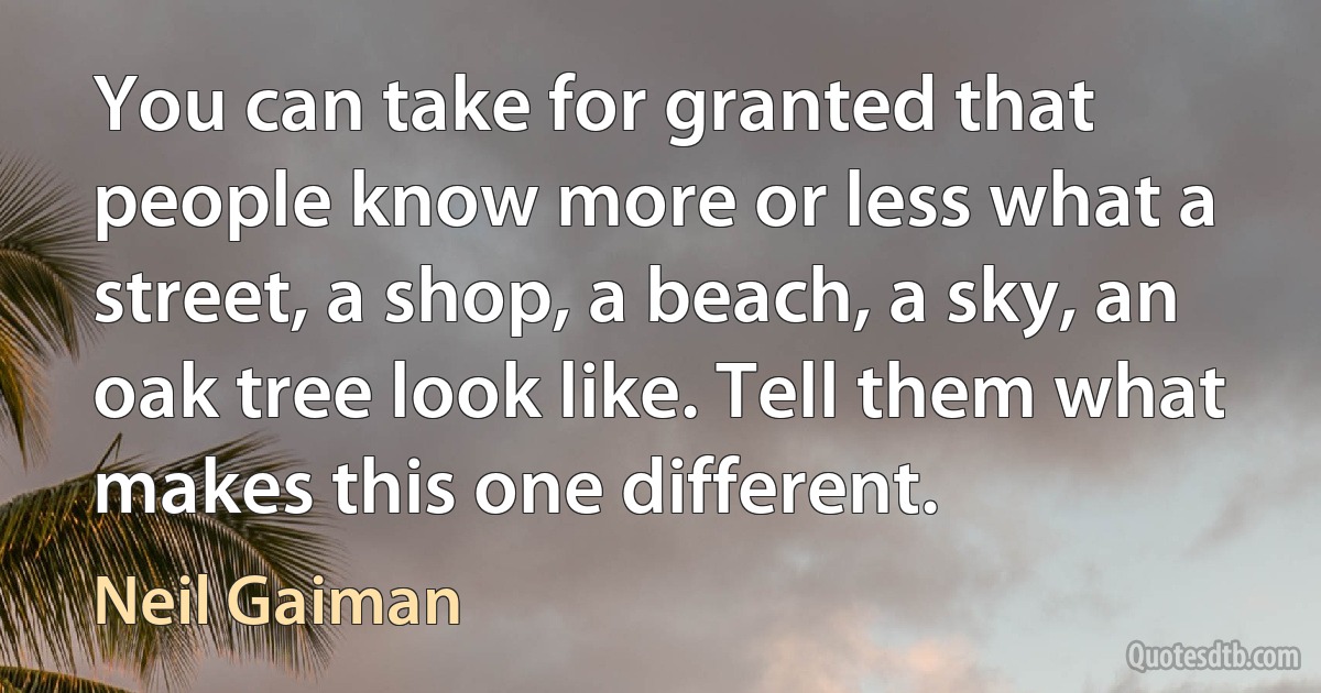 You can take for granted that people know more or less what a street, a shop, a beach, a sky, an oak tree look like. Tell them what makes this one different. (Neil Gaiman)