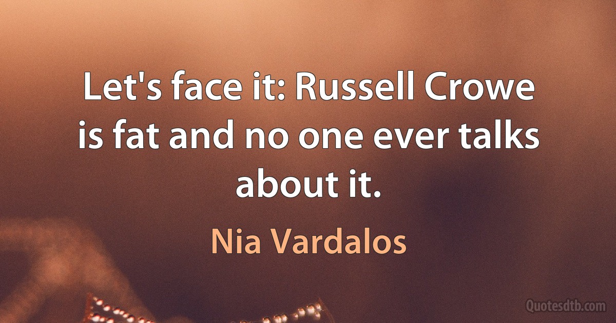 Let's face it: Russell Crowe is fat and no one ever talks about it. (Nia Vardalos)